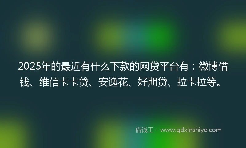 2025年的最近有什么下款的网贷平台有：微博借钱、维信卡卡贷、安逸花、好期贷、拉卡拉等。