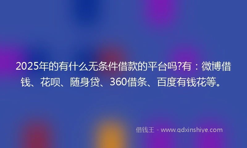 2025年的有什么无条件借款的平台吗?有：微博借钱、花呗、随身贷、360借条、百度有钱花等。