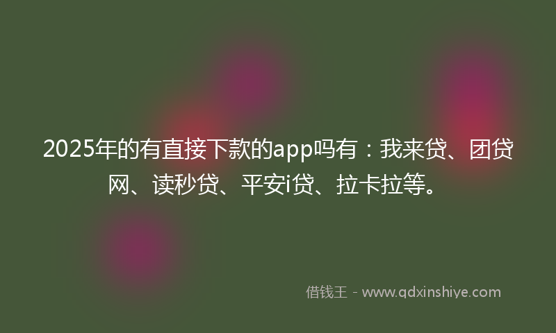 2025年的有直接下款的app吗有：我来贷、团贷网、读秒贷、平安i贷、拉卡拉等。