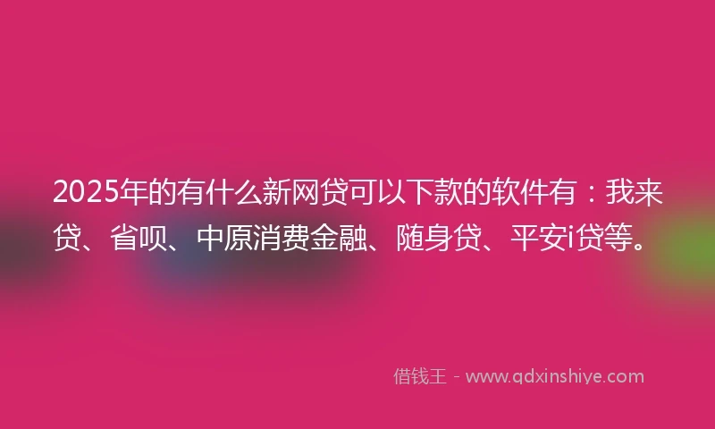 2025年的有什么新网贷可以下款的软件有：我来贷、省呗、中原消费金融、随身贷、平安i贷等。