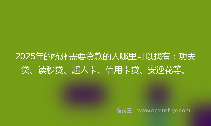 2025年的杭州需要贷款的人哪里可以找有：功夫贷、读秒贷、超人卡、信用卡贷、安逸花等。
