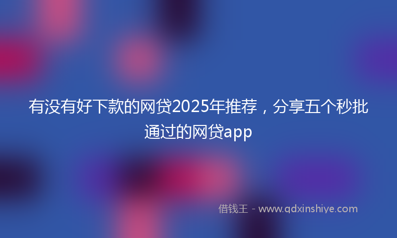 有没有好下款的网贷2025年推荐，分享五个秒批通过的网贷app