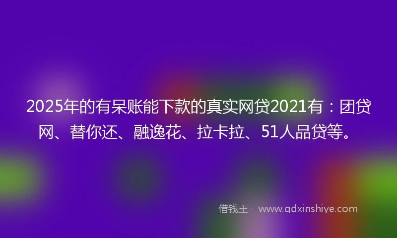 2025年的有呆账能下款的真实网贷2021有：团贷网、替你还、融逸花、拉卡拉、51人品贷等。