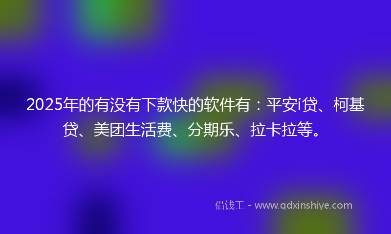 2025年的有没有下款快的软件有：平安i贷、柯基贷、美团生活费、分期乐、拉卡拉等。