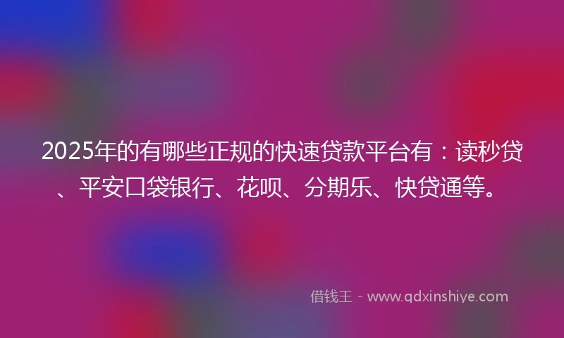 2025年的有哪些正规的快速贷款平台有：读秒贷、平安口袋银行、花呗、分期乐、快贷通等。