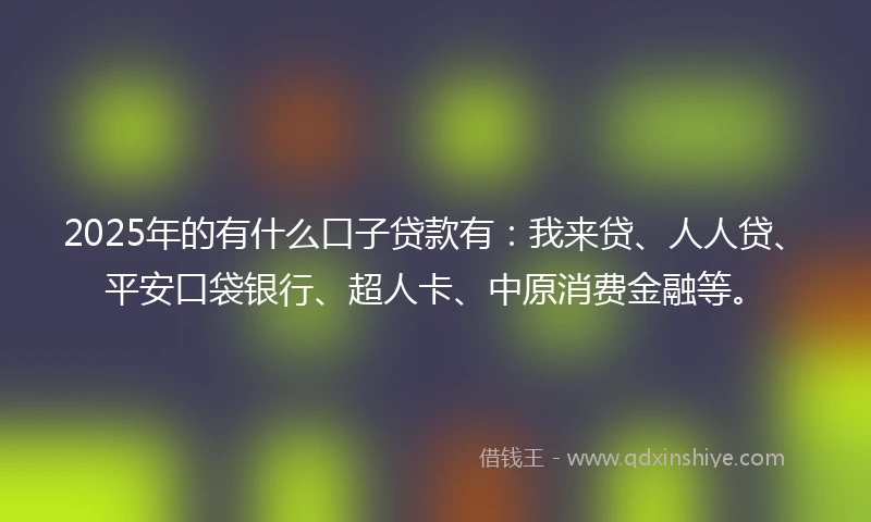 2025年的有什么口子贷款有：我来贷、人人贷、平安口袋银行、超人卡、中原消费金融等。