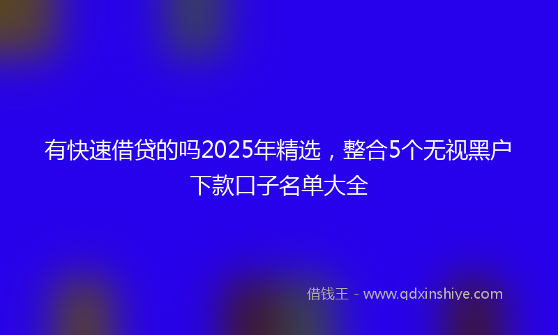 有快速借贷的吗2025年精选，整合5个无视黑户下款口子名单大全