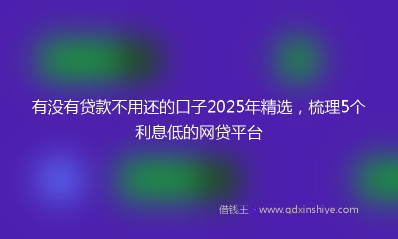 有没有贷款不用还的口子2025年精选，梳理5个利息低的网贷平台