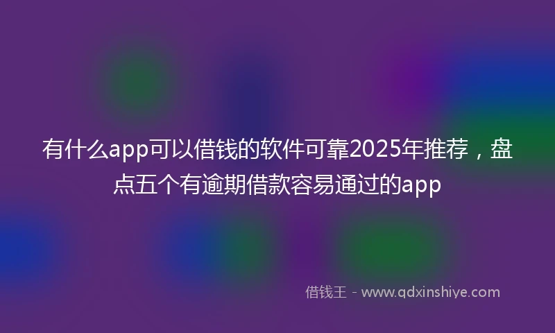 有什么app可以借钱的软件可靠2025年推荐，盘点五个有逾期借款容易通过的app