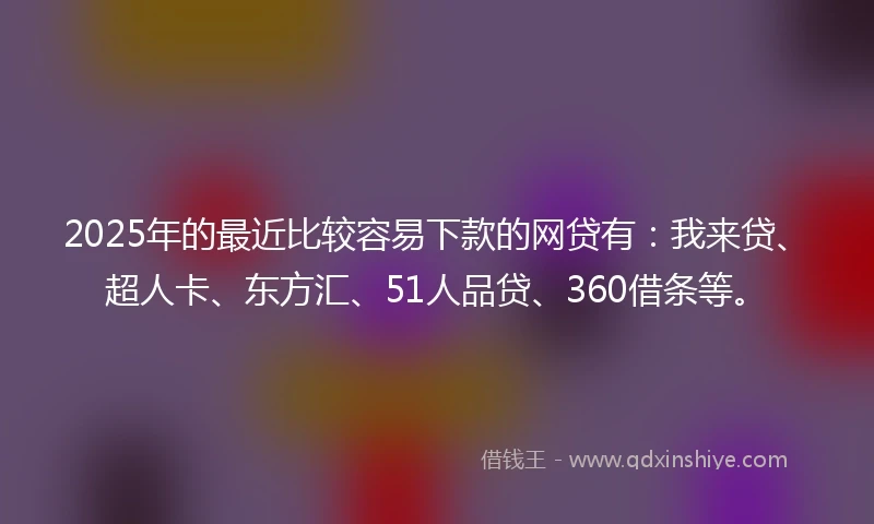 2025年的最近比较容易下款的网贷有：我来贷、超人卡、东方汇、51人品贷、360借条等。