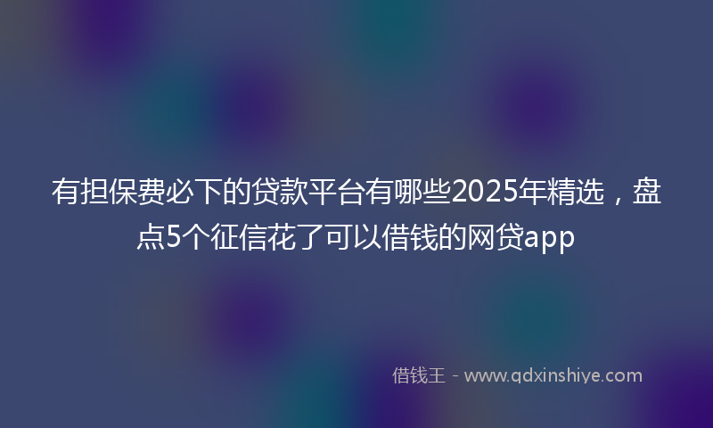 有担保费必下的贷款平台有哪些2025年精选，盘点5个征信花了可以借钱的网贷app