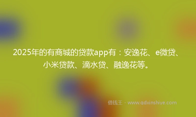 2025年的有商城的贷款app有：安逸花、e微贷、小米贷款、滴水贷、融逸花等。