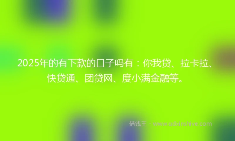 2025年的有下款的口子吗有：你我贷、拉卡拉、快贷通、团贷网、度小满金融等。