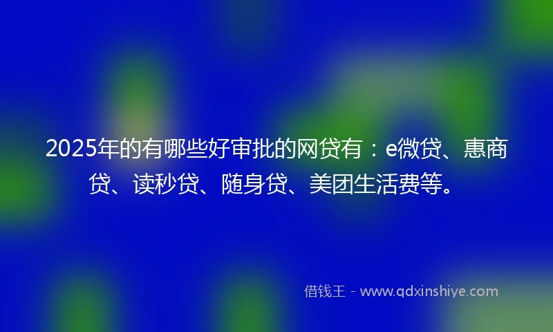 2025年的有哪些好审批的网贷有：e微贷、惠商贷、读秒贷、随身贷、美团生活费等。