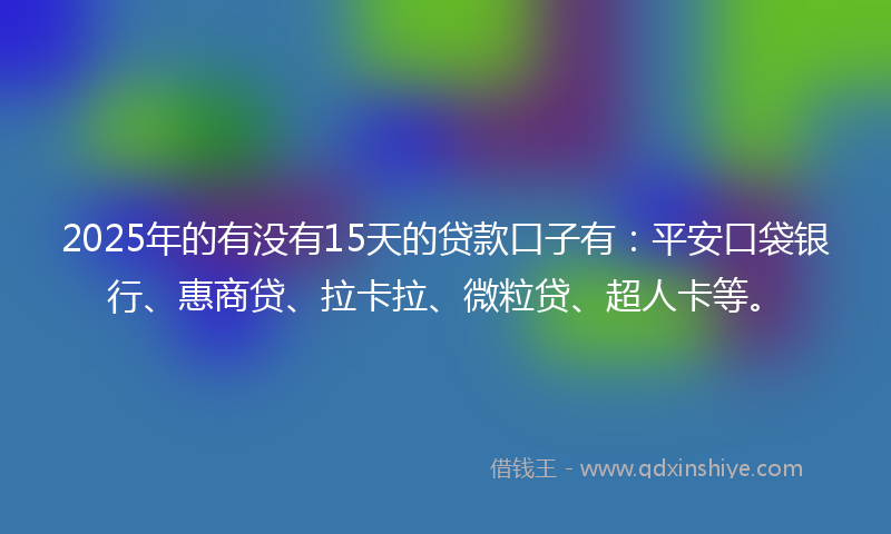 2025年的有没有15天的贷款口子有：平安口袋银行、惠商贷、拉卡拉、微粒贷、超人卡等。