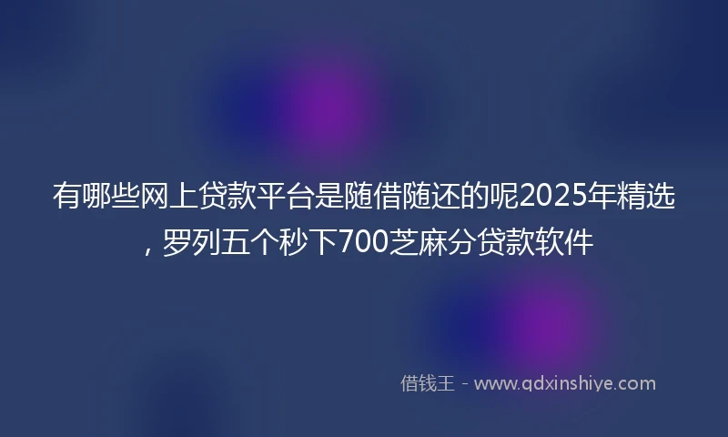 有哪些网上贷款平台是随借随还的呢2025年精选，罗列五个秒下700芝麻分贷款软件