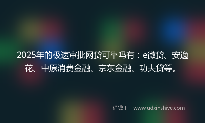 2025年的极速审批网贷可靠吗有：e微贷、安逸花、中原消费金融、京东金融、功夫贷等。