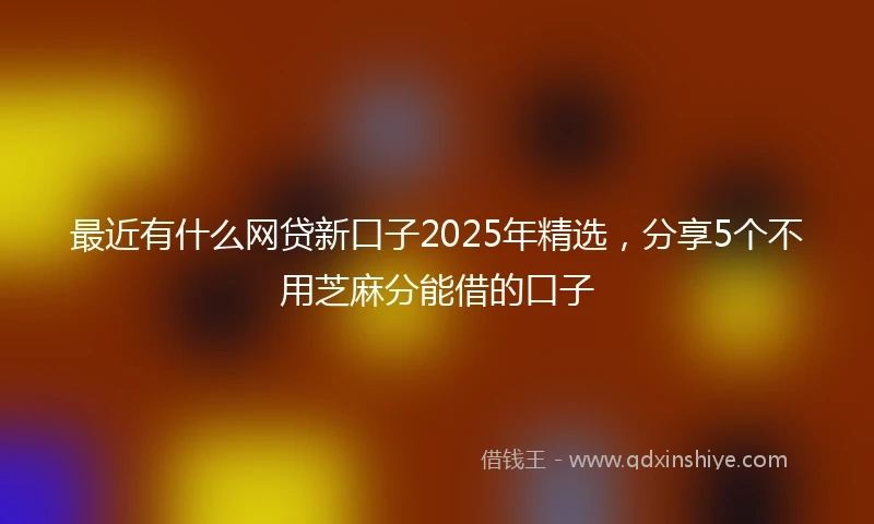 最近有什么网贷新口子2025年精选，分享5个不用芝麻分能借的口子