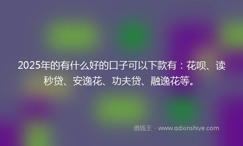 2025年的有什么好的口子可以下款有：花呗、读秒贷、安逸花、功夫贷、融逸花等。