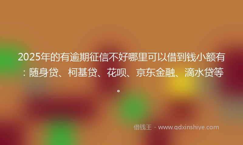 2025年的有逾期征信不好哪里可以借到钱小额有：随身贷、柯基贷、花呗、京东金融、滴水贷等。