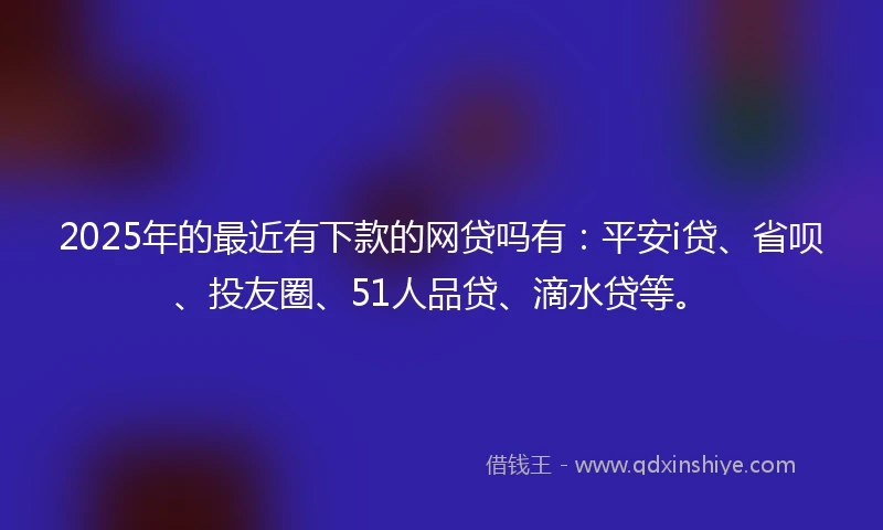 2025年的最近有下款的网贷吗有：平安i贷、省呗、投友圈、51人品贷、滴水贷等。
