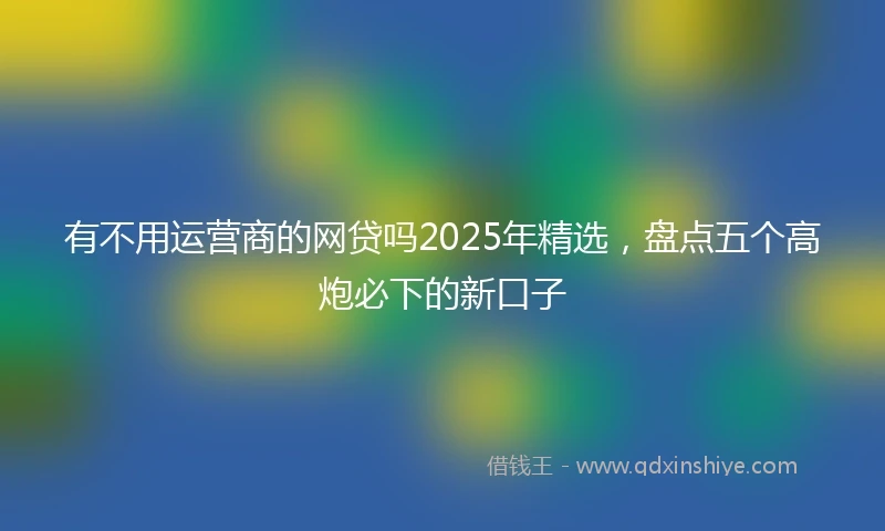有不用运营商的网贷吗2025年精选，盘点五个高炮必下的新口子