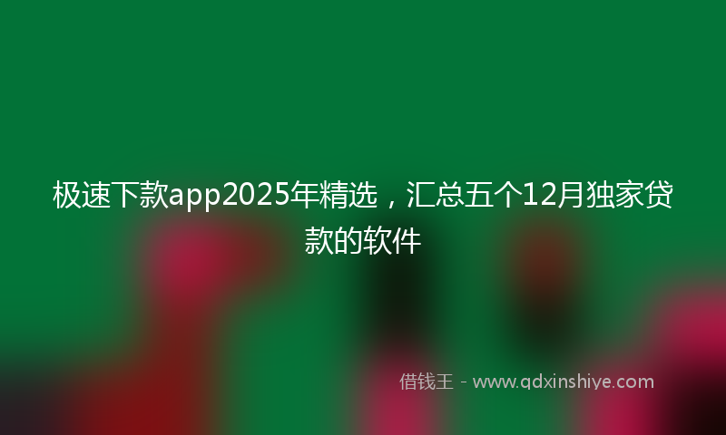 极速下款app2025年精选，汇总五个12月独家贷款的软件