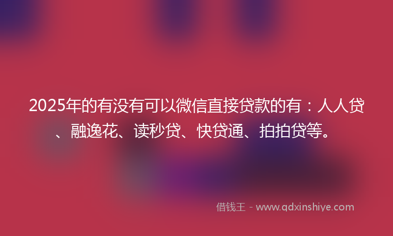 2025年的有没有可以微信直接贷款的有：人人贷、融逸花、读秒贷、快贷通、拍拍贷等。