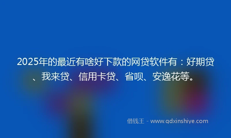 2025年的最近有啥好下款的网贷软件有：好期贷、我来贷、信用卡贷、省呗、安逸花等。