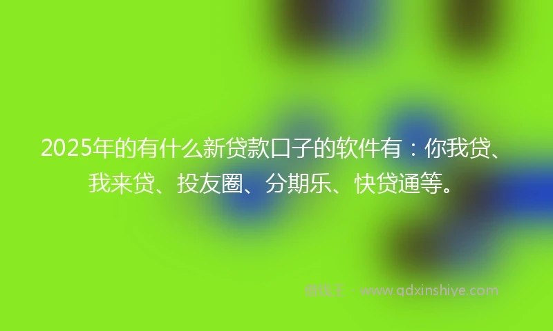2025年的有什么新贷款口子的软件有：你我贷、我来贷、投友圈、分期乐、快贷通等。