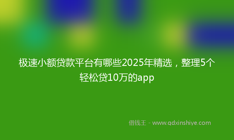 极速小额贷款平台有哪些2025年精选，整理5个轻松贷10万的app