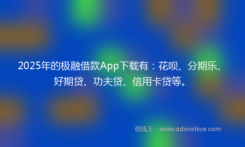 2025年的极融借款App下载有：花呗、分期乐、好期贷、功夫贷、信用卡贷等。