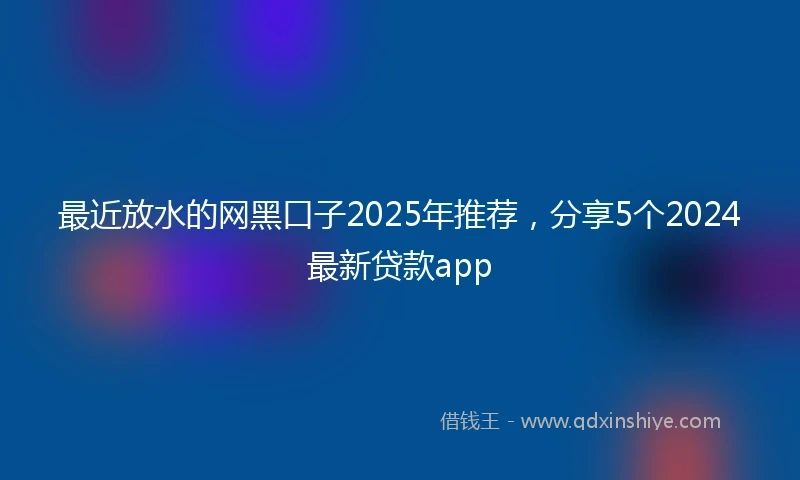 最近放水的网黑口子2025年推荐,分享5个2024最新贷款app