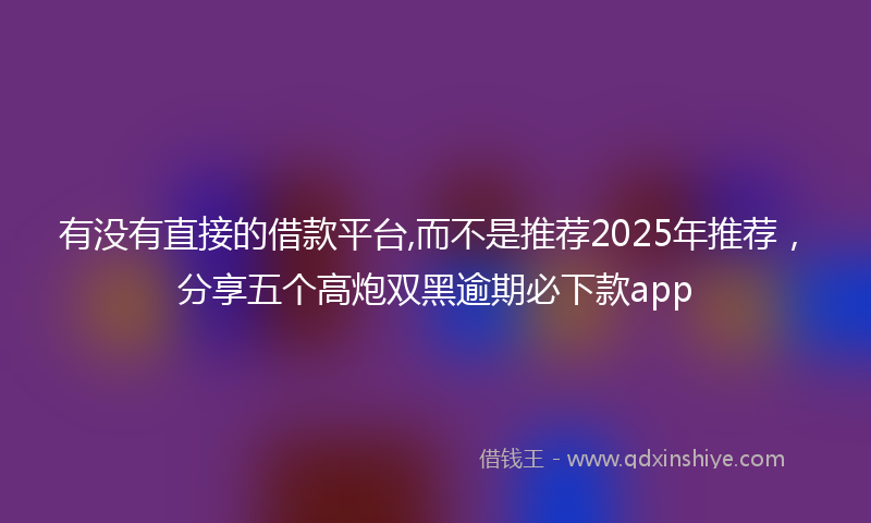 有没有直接的借款平台,而不是推荐2025年推荐，分享五个高炮双黑逾期必下款app