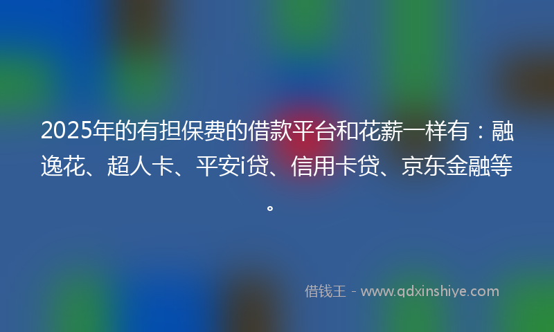 2025年的有担保费的借款平台和花薪一样有：融逸花、超人卡、平安i贷、信用卡贷、京东金融等。