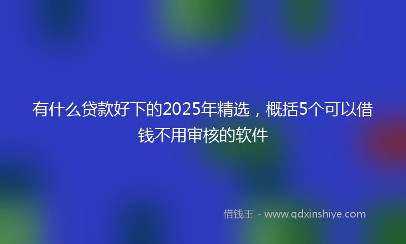 有什么贷款好下的2025年精选，概括5个可以借钱不用审核的软件