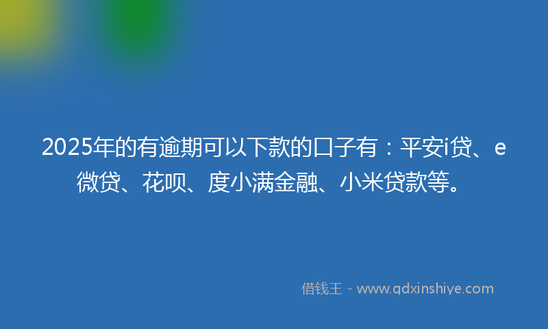 2025年的有逾期可以下款的口子有：平安i贷、e微贷、花呗、度小满金融、小米贷款等。