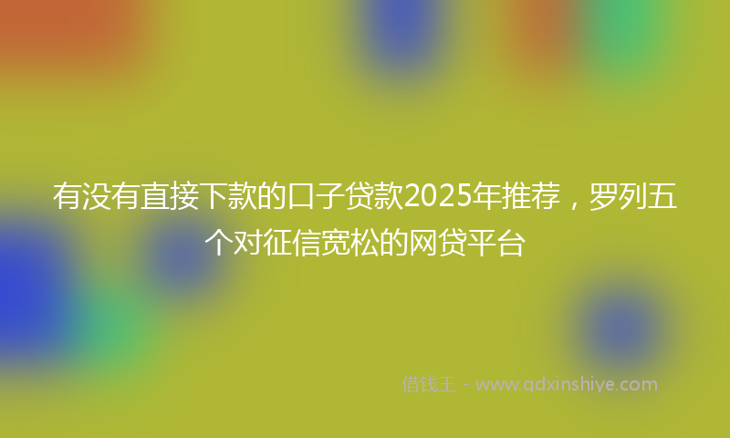 有没有直接下款的口子贷款2025年推荐，罗列五个对征信宽松的网贷平台