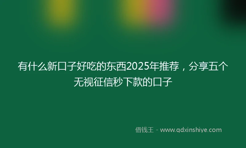 有什么新口子好吃的东西2025年推荐,分享五个无视征信秒下款的口子