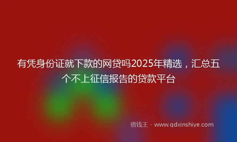 有凭身份证就下款的网贷吗2025年精选，汇总五个不上征信报告的贷款平台