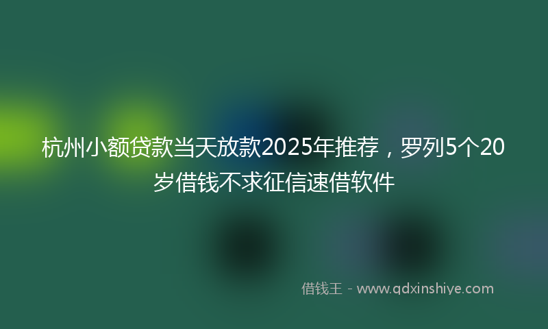 杭州小额贷款当天放款2025年推荐，罗列5个20岁借钱不求征信速借软件