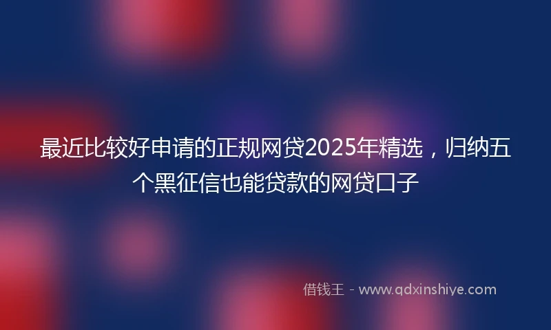 最近比较好申请的正规网贷2025年精选，归纳五个黑征信也能贷款的网贷口子