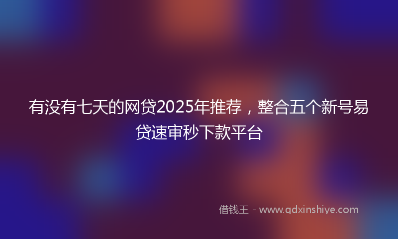 有没有七天的网贷2025年推荐，整合五个新号易贷速审秒下款平台