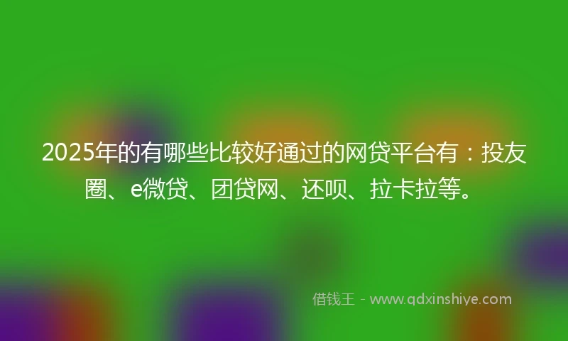 2025年的有哪些比较好通过的网贷平台有：投友圈、e微贷、团贷网、还呗、拉卡拉等。