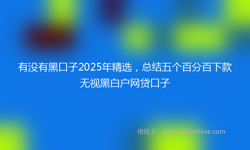 有没有黑口子2025年精选，总结五个百分百下款无视黑白户网贷口子