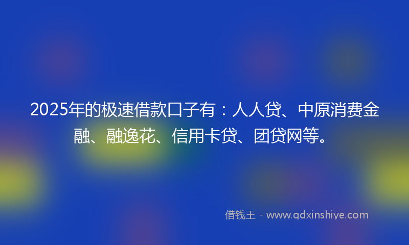 2025年的极速借款口子有：人人贷、中原消费金融、融逸花、信用卡贷、团贷网等。