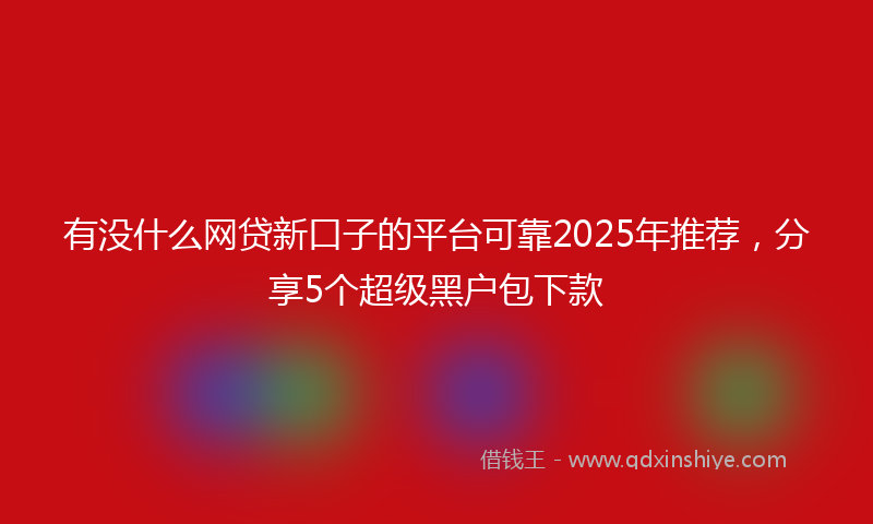 有没什么网贷新口子的平台可靠2025年推荐，分享5个超级黑户包下款