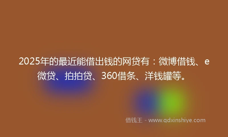 2025年的最近能借出钱的网贷有：微博借钱、e微贷、拍拍贷、360借条、洋钱罐等。