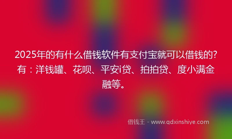 2025年的有什么借钱软件有支付宝就可以借钱的?有：洋钱罐、花呗、平安i贷、拍拍贷、度小满金融等。