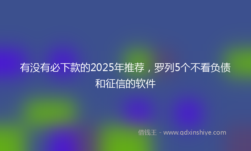 有没有必下款的2025年推荐，罗列5个不看负债和征信的软件